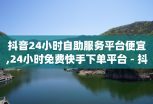 抖音24小时自助服务平台便宜,24小时免费快手下单平台 - 抖音如何吸粉最快 - qq空间点赞免费30个-子潇网络