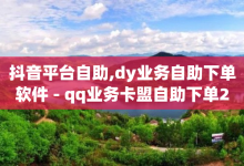 抖音平台自助,dy业务自助下单软件 - qq业务卡盟自助下单24小时 - 快手充值快币-子潇网络