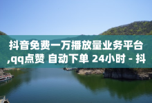 抖音免费一万播放量业务平台,qq点赞 自动下单 24小时 - 抖音免费获取播放量 - qq超级会员卡盟平台-子潇网络