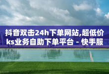 抖音双击24h下单网站,超低价ks业务自助下单平台 - 快手服务号 - 快手业务卡盟网站-子潇网络