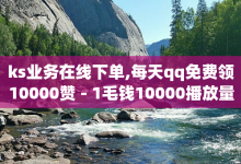 ks业务在线下单,每天qq免费领10000赞 - 1毛钱10000播放量快手创业 - 快手1块10000的赞软件-子潇网络