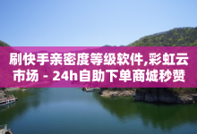 刷快手亲密度等级软件,彩虹云市场 - 24h自助下单商城秒赞 - 快手业务24小时在线下单-子潇网络