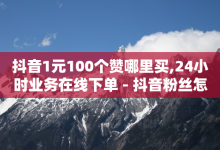 抖音1元100个赞哪里买,24小时业务在线下单 - 抖音粉丝怎么快速增长 - 抖音充粉丝-子潇网络