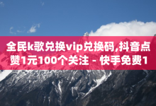 全民k歌兑换vip兑换码,抖音点赞1元100个关注 - 快手免费1000播放量 - 抖音一毛100个赞网址-子潇网络