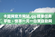 卡盟网官方网站,qq 接单任务平台 - 快手一元一白赞自助网站 - 抖音充值1元10钻-子潇网络