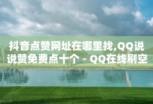 抖音点赞网址在哪里找,QQ说说赞免费点十个 - QQ在线刷空间访客量 - 全网推广引流黑科技-子潇网络