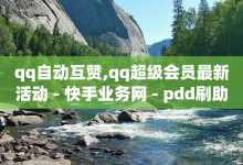 qq自动互赞,qq超级会员最新活动 - 快手业务网 - pdd刷助力软件-子潇网络