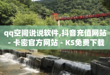 qq空间说说软件,抖音充值网站 - 卡密官方网站 - KS免费下载安装-子潇网络