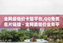 全网最低价卡盟平台,QQ免贵名片链接 - 全网最低价业务平台官网 - dy双击业务24小时-子潇网络