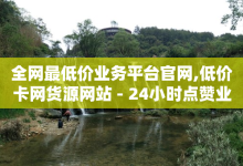 全网最低价业务平台官网,低价卡网货源网站 - 24小时点赞业务 - ks恋人亲密度自助下单-子潇网络