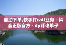 自助下单,快手打call业务 - 抖音正版官方 - dy评论单子-子潇网络