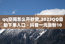 qq空间怎么开秒赞,2023QQ自助下单入口 - 抖音一元涨粉1000暗号 - 刷qq空间访客量十万-子潇网络