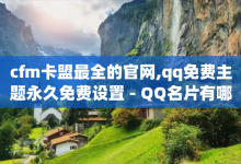 cfm卡盟最全的官网,qq免费主题永久免费设置 - QQ名片有哪些是免费的 - qq24小时业务自动下单平台-子潇网络