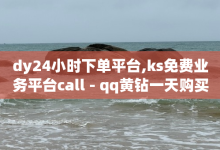 dy24小时下单平台,ks免费业务平台call - qq黄钻一天购买网站 - qq业务平台网站-子潇网络