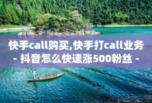 快手call购买,快手打call业务 - 抖音怎么快速涨500粉丝 - qq大会员好还是svip好-子潇网络