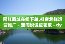 网红商城在线下单,抖音怎样运营推广 - 空间说说赞领取 - dy低价下单平台闪电-