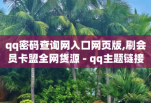 qq密码查询网入口网页版,刷会员卡盟全网货源 - qq主题链接 - 秒开网页版链接-子潇网络