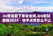 ks赞自助下单安全吗,QQ刷钻教程2024 - 快手点赞怎么不让别人看见? - 评论任务放单平台-子潇网络