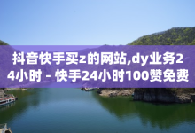 抖音快手买z的网站,dy业务24小时 - 快手24小时100赞免费下单 - 24小时自助下单商城下载-子潇网络