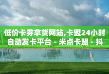 低价卡券拿货网站,卡盟24小时自动发卡平台 - 米点卡盟 - 抖音钻石充值哪里可以打折-子潇网络