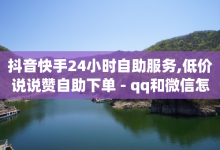 抖音快手24小时自助服务,低价说说赞自助下单 - qq和微信怎么解绑定 - 抖音点赞免费24小时在线-子潇网络