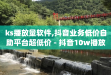 ks播放量软件,抖音业务低价自助平台超低价 - 抖音10w播放量多少赞 - qq免费svip会员-子潇网络