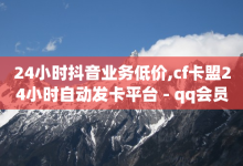 24小时抖音业务低价,cf卡盟24小时自动发卡平台 - qq会员永久业务网站卡盟卡盟 - 一块钱买1000粉-子潇网络