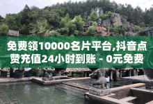 免费领10000名片平台,抖音点赞充值24小时到账 - 0元免费领取全部皮肤 - 穿越火线卡盟-子潇网络