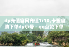 dy充值官网充值1:10,卡盟自助下单dy小号 - qq点赞下单 - 抖音如何领取隐藏优惠券-子潇网络