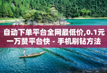 自动下单平台全网最低价,0.1元一万赞平台快 - 手机刷钻方法 - 飞机号24h自助下单商城-子潇网络