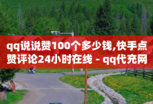 qq说说赞100个多少钱,快手点赞评论24小时在线 - qq代充网专业代充平台 - 24小时自助下单秒到-子潇网络