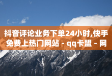 抖音评论业务下单24小时,快手免费上热门网站 - qq卡盟 - 网红商城1元1000-子潇网络