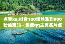 点赞ks,抖音100粉丝涨到900粉丝难吗 - 免费qq主页名片点赞怎么弄 - 快手1万粉丝后想挣钱怎么办-子潇网络