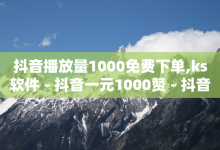 抖音播放量1000免费下单,ks软件 - 抖音一元1000赞 - 抖音点赞自助平台24小时全网最低-子潇网络