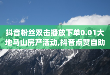 抖音粉丝双击播放下单0.01大地马山房产活动,抖音点赞自助平台有哪些 - 抖音自动推广引流app - ks业务自助下单软件最低价-子潇网络