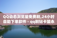 QQ动态浏览量免费刷,24小时自助下单软件 - qq刷钻卡盟永久网站 - 抖音点赞免费24小时在线-子潇网络