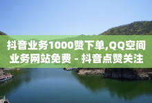 抖音业务1000赞下单,QQ空间业务网站免费 - 抖音点赞关注日薪300 - Dy低价二十四小时下单平台-子潇网络