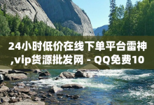 24小时低价在线下单平台雷神,vip货源批发网 - QQ免费1000个赞 - 卡盟抖音-子潇网络