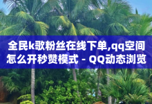 全民k歌粉丝在线下单,qq空间怎么开秒赞模式 - QQ动态浏览量免费自动推送软件 - 游戏卡盟24小时自动发卡平台-子潇网络