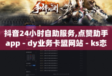 抖音24小时自助服务,点赞助手app - dy业务卡盟网站 - ks恋人亲密度自助下单-子潇网络