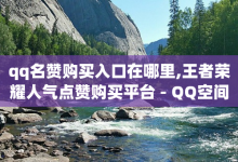 qq名赞购买入口在哪里,王者荣耀人气点赞购买平台 - QQ空间免费赞自助下单 - 24小时网课在线下单平台-子潇网络