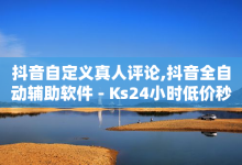 抖音自定义真人评论,抖音全自动辅助软件 - Ks24小时低价秒单业务 - 抖音作品点赞秒单-子潇网络