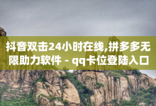 抖音双击24小时在线,拼多多无限助力软件 - qq卡位登陆入口官网登录注册 - 24小时自助服务平台-子潇网络