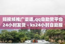 短视频推广渠道,qq自助赞平台24小时发货 - ks24小时自助服务平台 - 快手100赞可以赚钱呢-子潇网络