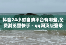 抖音24小时自助平台有哪些,免费浏览量快手 - qq网页版登录入口免下载 - 自助卡盟下单平台-子潇网络