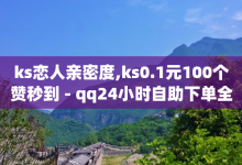 ks恋人亲密度,ks0.1元100个赞秒到 - qq24小时自助下单全网最低价 - 全网自助下单最便宜-子潇网络