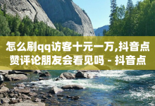 怎么刷qq访客十元一万,抖音点赞评论朋友会看见吗 - 抖音点赞充值秒到账 - 卡券拿货平台-子潇网络