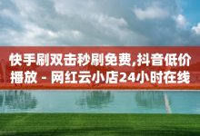 快手刷双击秒刷免费,抖音低价播放 - 网红云小店24小时在线下单 - qq空间秒赞别人-子潇网络