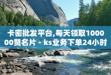 卡密批发平台,每天领取100000赞名片 - ks业务下单24小时最低价 - 卡盟网站排行榜-子潇网络