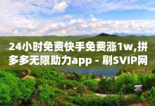 24小时免费快手免费涨1w,拼多多无限助力app - 刷SVIP网永久免费网站不封号 - 拼多多砍一刀在线平台-子潇网络